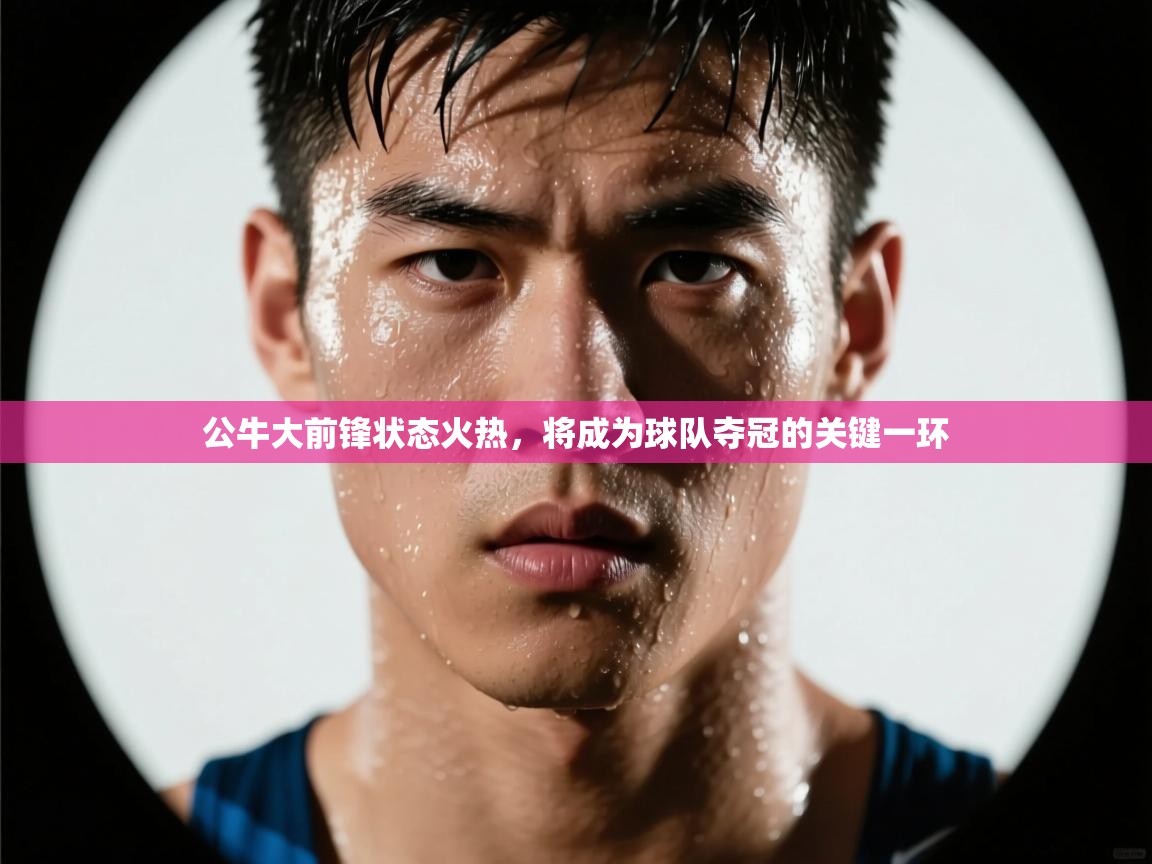 公牛大前锋状态火热，将成为球队夺冠的关键一环  第2张