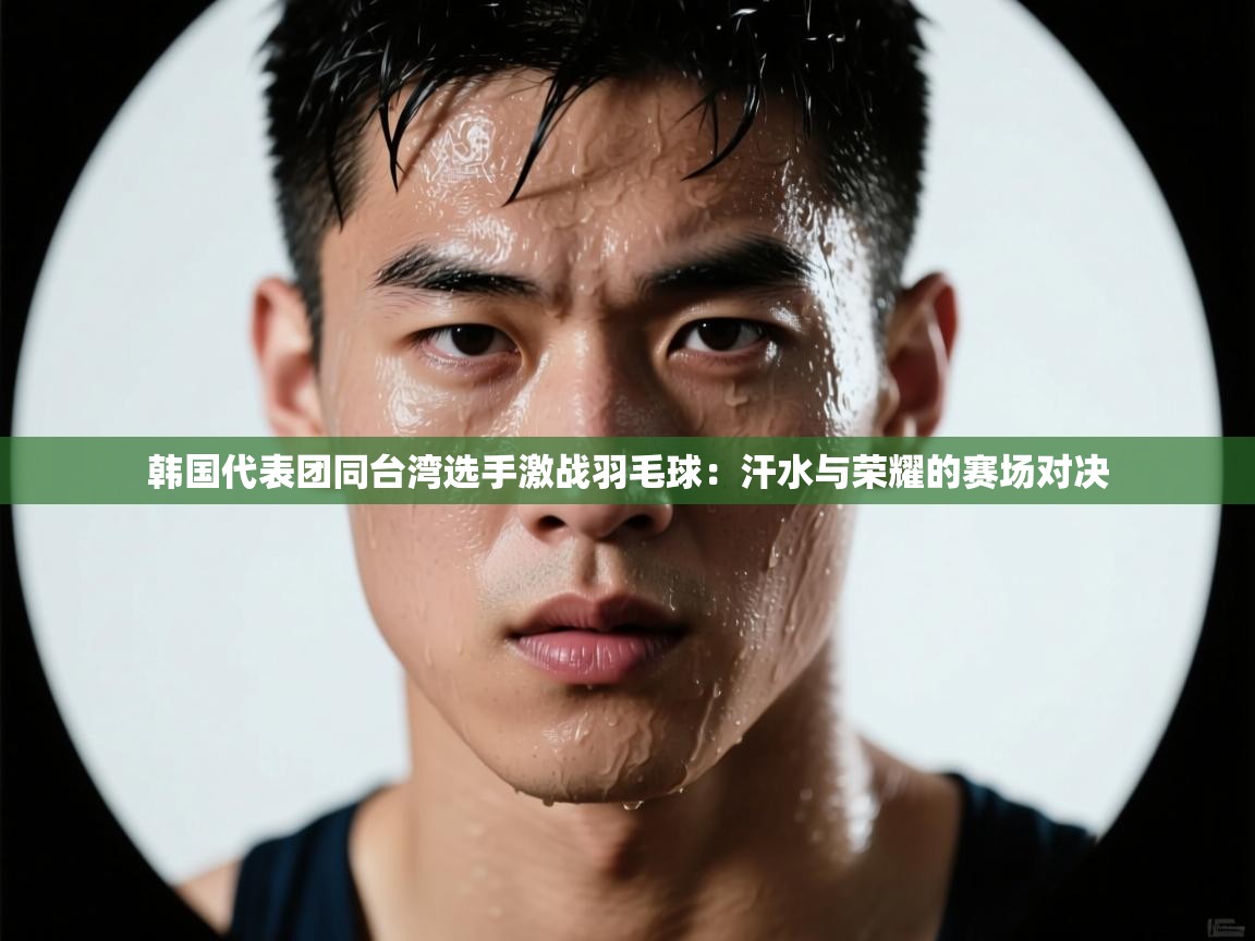 韩国代表团同台湾选手激战羽毛球：汗水与荣耀的赛场对决