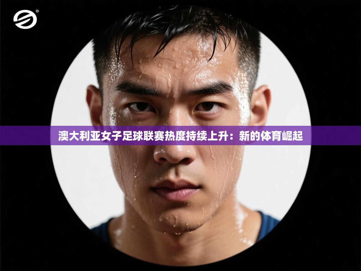 澳大利亚女子足球联赛热度持续上升：新的体育崛起