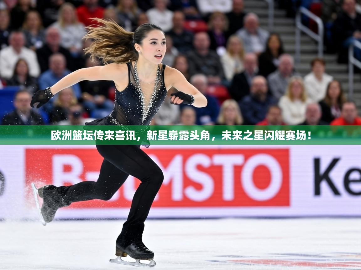 欧洲篮坛传来喜讯，新星崭露头角，未来之星闪耀赛场！